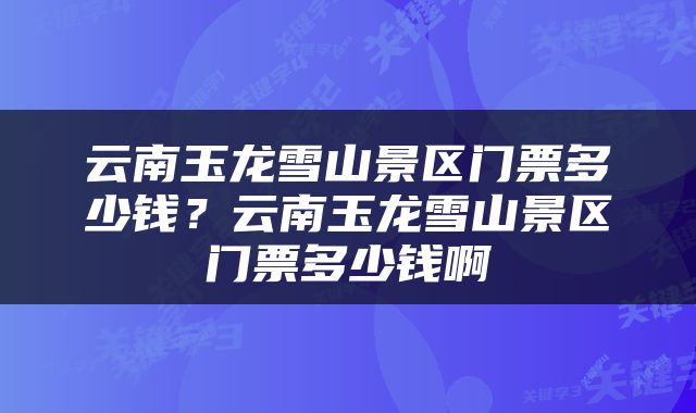 云南玉龙雪山景区门票多少钱？云南玉龙雪山景区门票多少钱啊