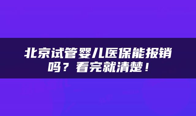 北京试管婴儿医保能报销吗？看完就清楚！