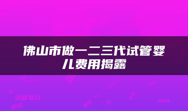 佛山市做一二三代试管婴儿费用揭露