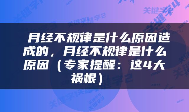  月经不规律是什么原因造成的，月经不规律是什么原因（专家提醒：这4大祸根） 