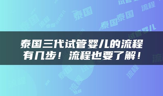 泰国三代试管婴儿的流程有几步！流程也要了解！
