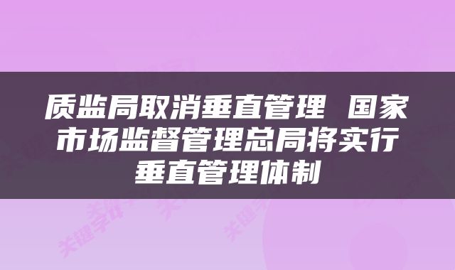 质监局取消垂直管理 国家市场监督管理总局将实行垂直管理体制