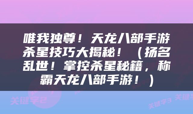 唯我独尊！天龙八部手游杀星技巧大揭秘！（扬名乱世！掌控杀星秘籍，称霸天龙八部手游！）