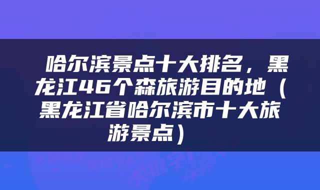  哈尔滨景点十大排名，黑龙江46个森旅游目的地（黑龙江省哈尔滨市十大旅游景点） 