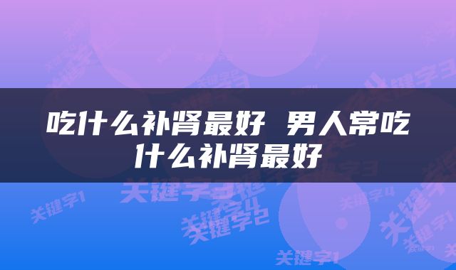 吃什么补肾最好 男人常吃什么补肾最好