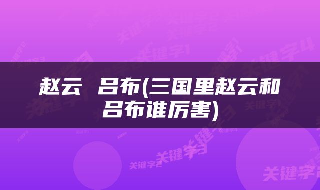 赵云 吕布(三国里赵云和吕布谁厉害)