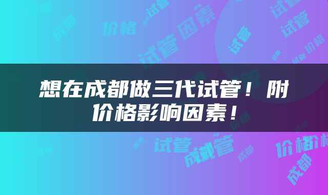 想在成都做三代试管！附价格影响因素！