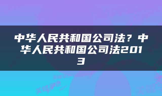 中华人民共和国公司法？中华人民共和国公司法2013