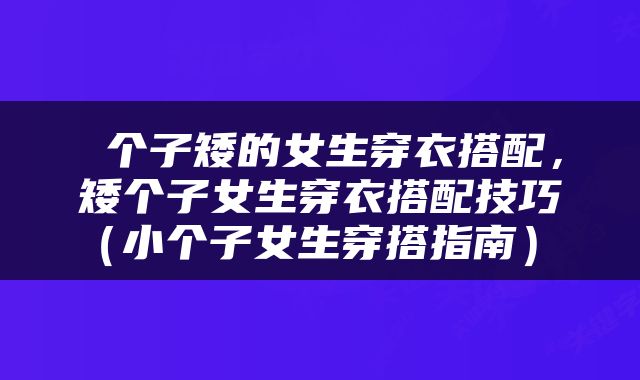 个子矮的女生穿衣搭配，矮个子女生穿衣搭配技巧（小个子女生穿搭指南） 