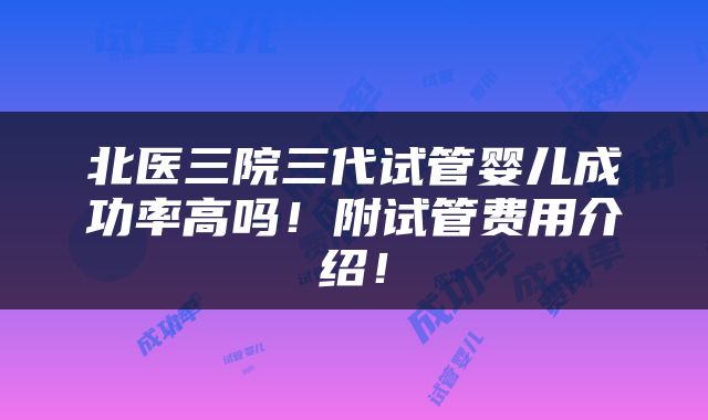 北医三院三代试管婴儿成功率高吗！附试管费用介绍！
