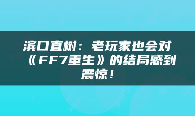 滨口直树:老玩家也会对《FF7重生》的结局感到震惊!