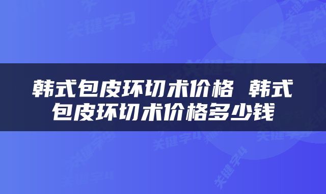 韩式包皮环切术价格 韩式包皮环切术价格多少钱