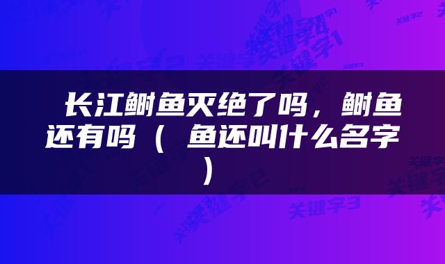  长江鲥鱼灭绝了吗，鲥鱼还有吗（鮰鱼还叫什么名字） 