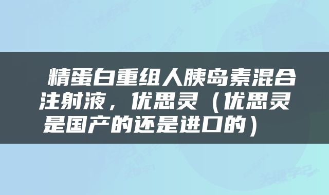  精蛋白重组人胰岛素混合注射液，优思灵（优思灵是国产的还是进口的） 