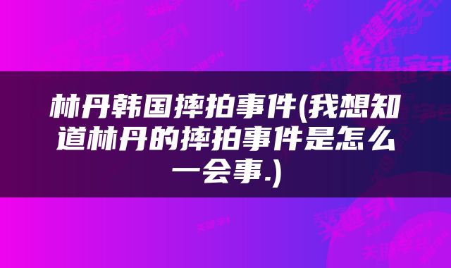 林丹韩国摔拍事件(我想知道林丹的摔拍事件是怎么一会事.)