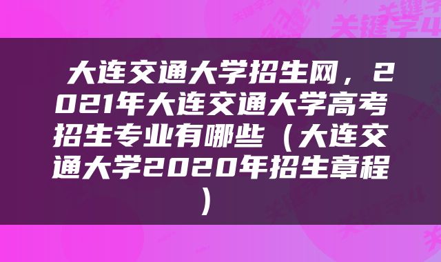  大连交通大学招生网，2021年大连交通大学高考招生专业有哪些（大连交通大学2020年招生章程） 