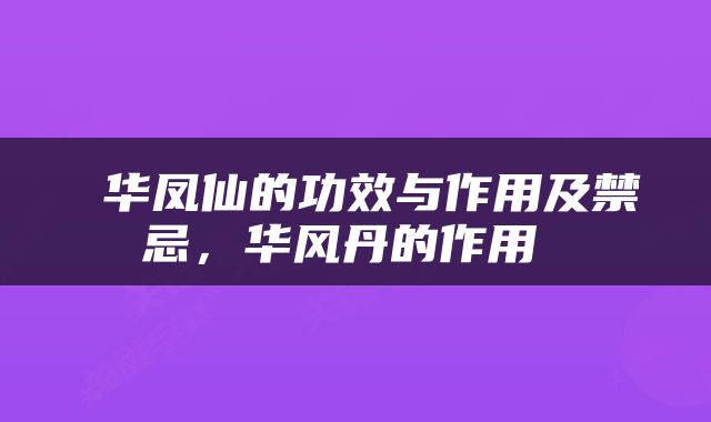  华凤仙的功效与作用及禁忌，华风丹的作用 