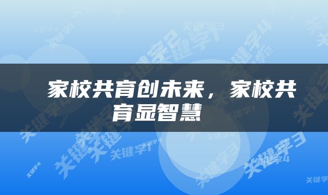  家校共育创未来，家校共育显智慧 