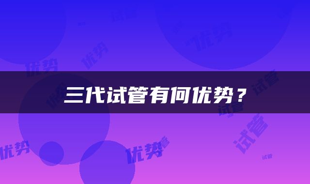 三代试管有何优势？