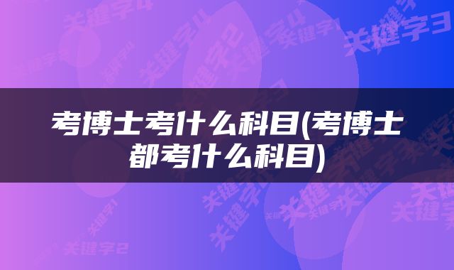考博士考什么科目(考博士都考什么科目)