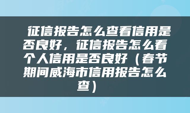  征信报告怎么查看信用是否良好，征信报告怎么看个人信用是否良好（春节期间威海市信用报告怎么查） 