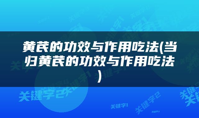 黄芪的功效与作用吃法(当归黄芪的功效与作用吃法)