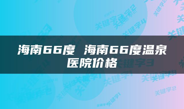 海南66度 海南66度温泉医院价格