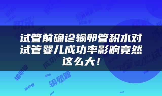 试管前确诊输卵管积水对试管婴儿成功率影响竟然这么大!