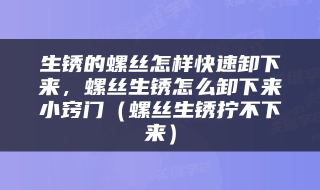 生锈的螺丝怎样快速卸下来，螺丝生锈怎么卸下来小窍门（螺丝生锈拧不下来）