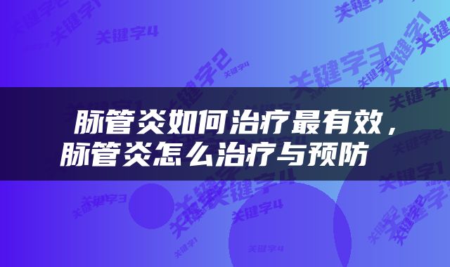  脉管炎如何治疗最有效，脉管炎怎么治疗与预防 