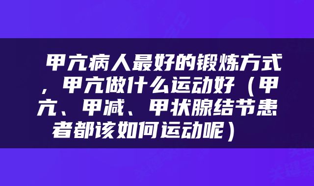 甲亢病人最好的锻炼方式，甲亢做什么运动好（甲亢、甲减、甲状腺结节患者都该如何运动呢） 