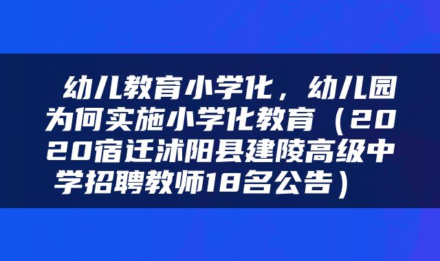 幼儿教育小学化，幼儿园为何实施小学化教育（2020宿迁沭阳县建陵高级中学招聘教师18名公告） 