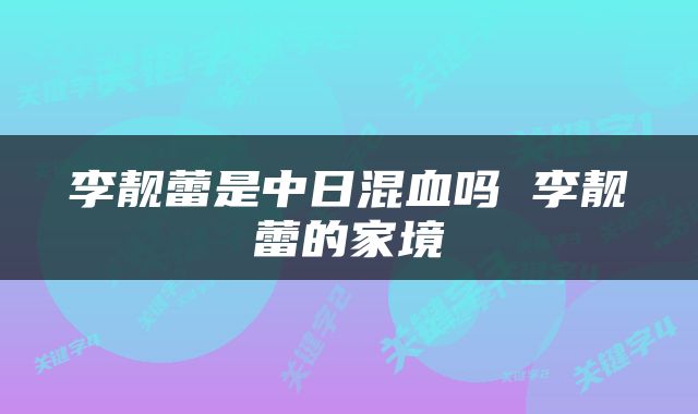 李靓蕾是中日混血吗 李靓蕾的家境