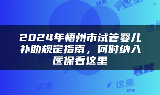 2024年梧州市试管婴儿补助规定指南，何时纳入医保看这里