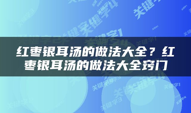 红枣银耳汤的做法大全？红枣银耳汤的做法大全窍门