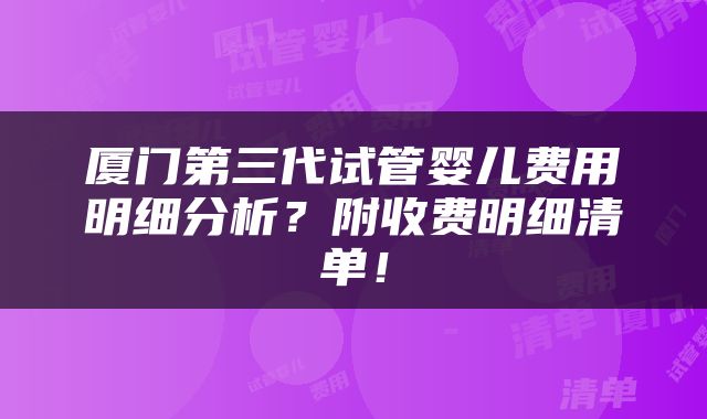 厦门第三代试管婴儿费用明细分析？附收费明细清单！