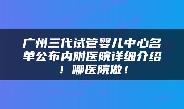 广州三代试管婴儿中心名单公布内附医院详细介绍！哪医院做！