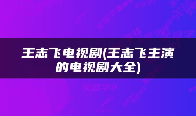 王志飞电视剧(王志飞主演的电视剧大全)
