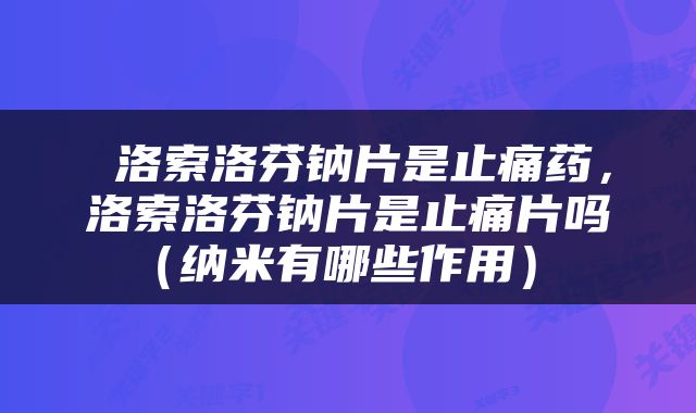  洛索洛芬钠片是止痛药，洛索洛芬钠片是止痛片吗（纳米有哪些作用） 