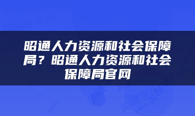 昭通人力资源和社会保障局？昭通人力资源和社会保障局官网