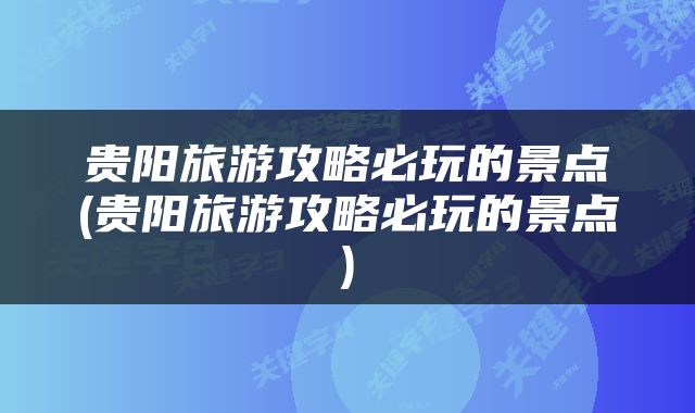 贵阳旅游攻略必玩的景点(贵阳旅游攻略必玩的景点)