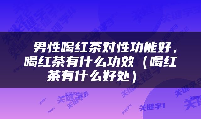  男性喝红茶对性功能好，喝红茶有什么功效（喝红茶有什么好处） 