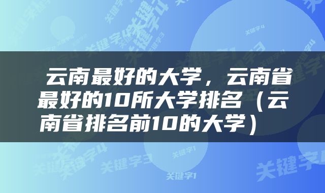  云南最好的大学，云南省最好的10所大学排名（云南省排名前10的大学） 