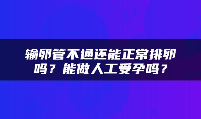 输卵管不通还能正常排卵吗？能做人工受孕吗？