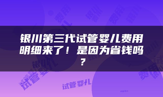 银川第三代试管婴儿费用明细来了！是因为省钱吗？