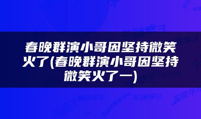 春晚群演小哥因坚持微笑火了(春晚群演小哥因坚持微笑火了一)