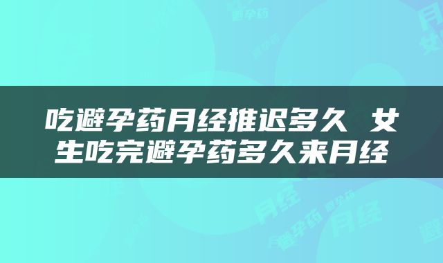 吃避孕药月经推迟多久 女生吃完避孕药多久来月经