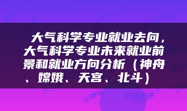  大气科学专业就业去向，大气科学专业未来就业前景和就业方向分析（神舟、嫦娥、天宫、北斗） 