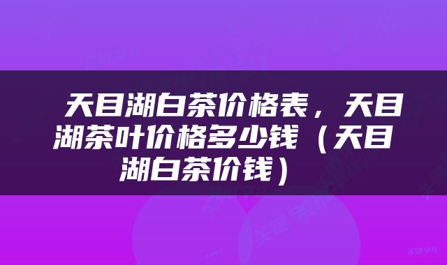 天目湖白茶价格表，天目湖茶叶价格多少钱（天目湖白茶价钱） 