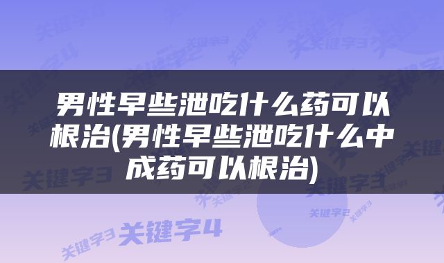 男性早些泄吃什么药可以根治(男性早些泄吃什么中成药可以根治)
